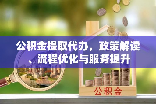 沛县公积金提取代办，政策解读、流程优化与服务提升