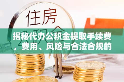 沛县揭秘代办公积金提取手续费，费用、风险与合法合规的全解析