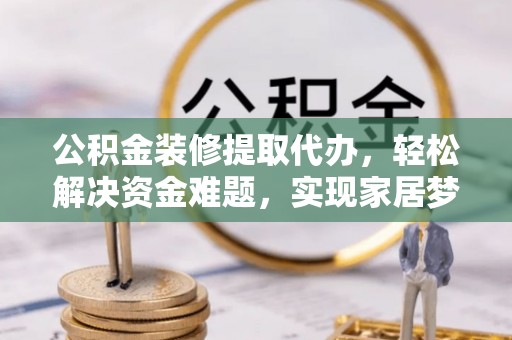 沛县公积金装修提取代办，轻松解决资金难题，实现家居梦想