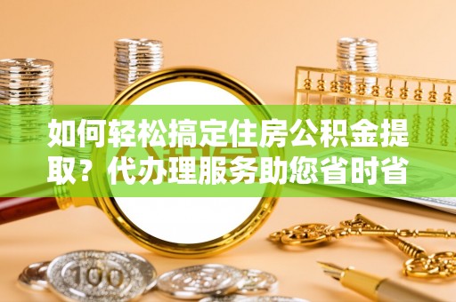 沛县如何轻松搞定住房公积金提取？代办理服务助您省时省力