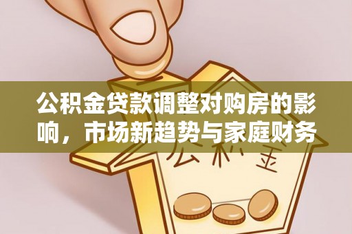 沛县公积金贷款调整对购房的影响，市场新趋势与家庭财务规划