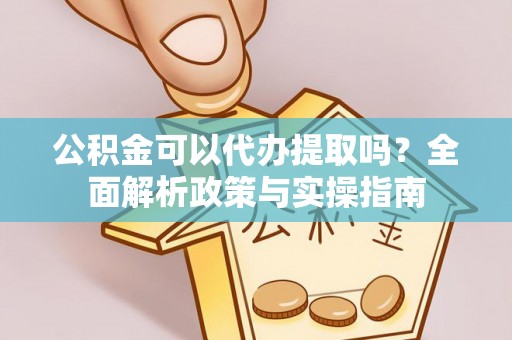 沛县公积金可以代办提取吗？全面解析政策与实操指南