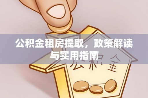 沛县公积金租房提取，政策解读与实用指南