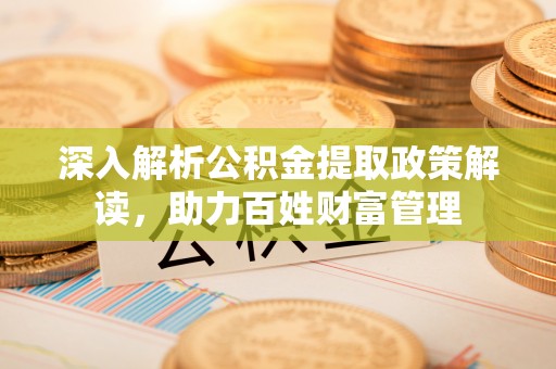沛县深入解析公积金提取政策解读，助力百姓财富管理