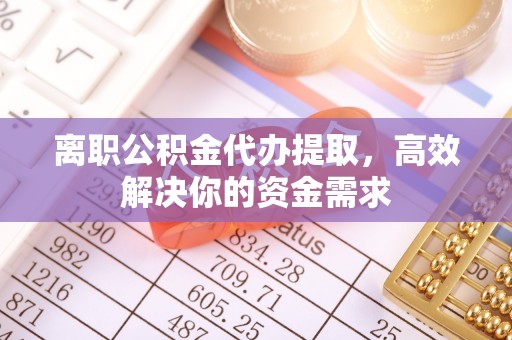 沛县离职公积金代办提取，高效解决你的资金需求