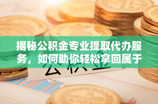 沛县揭秘公积金专业提取代办服务，如何助你轻松拿回属于你的资金