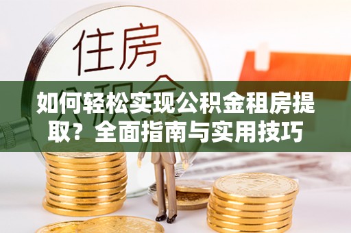 沛县如何轻松实现公积金租房提取？全面指南与实用技巧