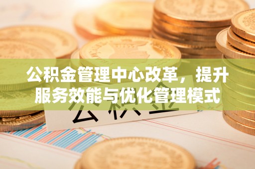 沛县公积金管理中心改革，提升服务效能与优化管理模式