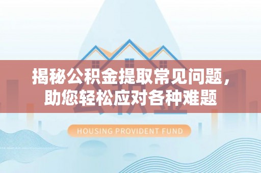 沛县揭秘公积金提取常见问题，助您轻松应对各种难题