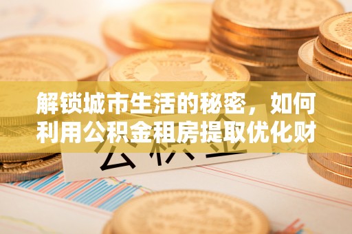 沛县解锁城市生活的秘密，如何利用公积金租房提取优化财务规划