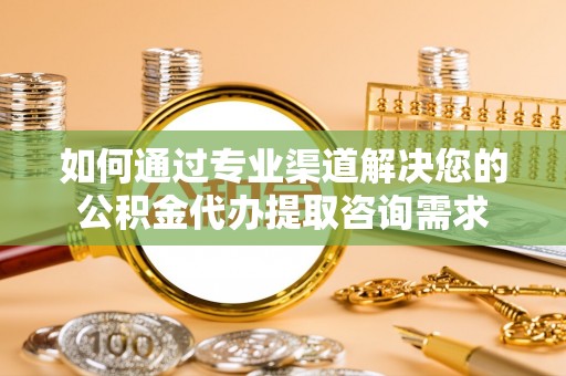 沛县如何通过专业渠道解决您的公积金代办提取咨询需求