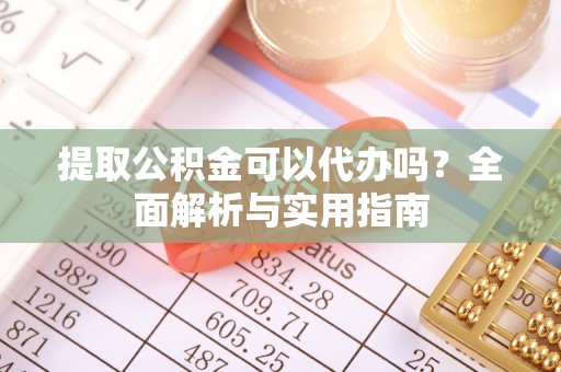 沛县提取公积金可以代办吗？全面解析与实用指南
