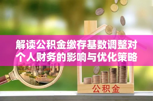 沛县解读公积金缴存基数调整对个人财务的影响与优化策略