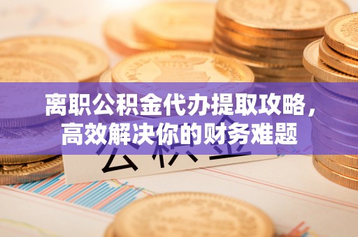 沛县离职公积金代办提取攻略，高效解决你的财务难题