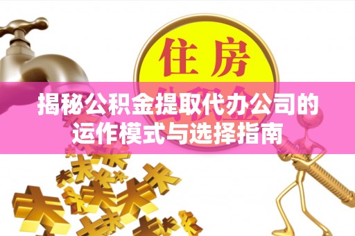 沛县揭秘公积金提取代办公司的运作模式与选择指南
