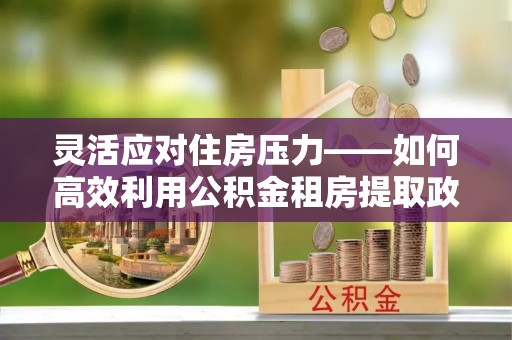 沛县灵活应对住房压力——如何高效利用公积金租房提取政策