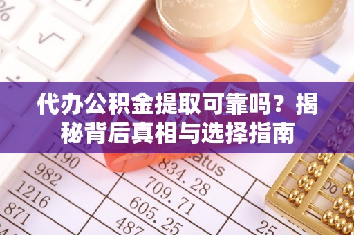 沛县代办公积金提取可靠吗？揭秘背后真相与选择指南