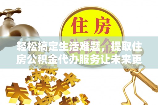 沛县轻松搞定生活难题，提取住房公积金代办服务让未来更安心