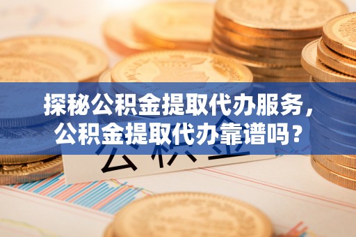 沛县探秘公积金提取代办服务，公积金提取代办靠谱吗？