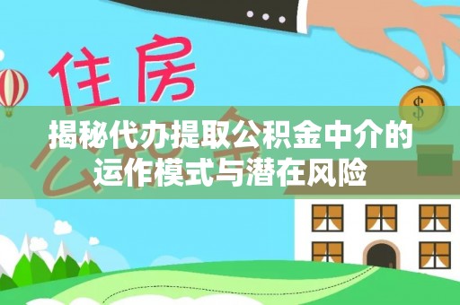 沛县揭秘代办提取公积金中介的运作模式与潜在风险