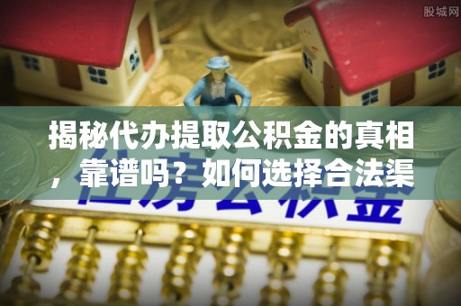 沛县揭秘代办提取公积金的真相，靠谱吗？如何选择合法渠道