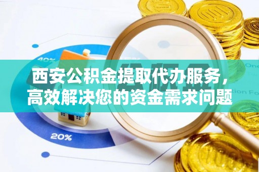 沛县西安公积金提取代办服务，高效解决您的资金需求问题