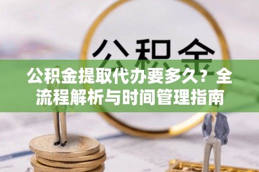 沛县公积金提取代办要多久？全流程解析与时间管理指南