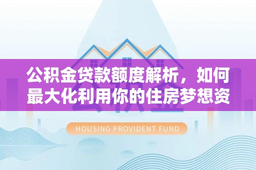 沛县公积金贷款额度解析，如何最大化利用你的住房梦想资金