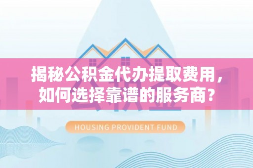 沛县揭秘公积金代办提取费用，如何选择靠谱的服务商？