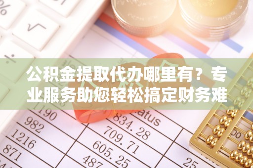 沛县公积金提取代办哪里有？专业服务助您轻松搞定财务难题