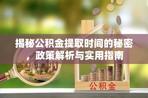 沛县揭秘公积金提取时间的秘密，政策解析与实用指南