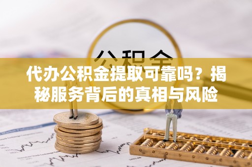 沛县代办公积金提取可靠吗？揭秘服务背后的真相与风险