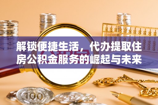 沛县解锁便捷生活，代办提取住房公积金服务的崛起与未来