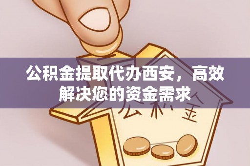 沛县公积金提取代办西安，高效解决您的资金需求