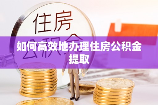沛县如何高效地办理住房公积金提取