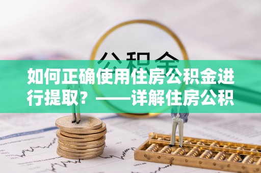 沛县如何正确使用住房公积金进行提取？——详解住房公积金代办提取流程与注意事项