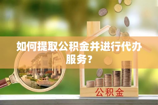 沛县如何提取公积金并进行代办服务？